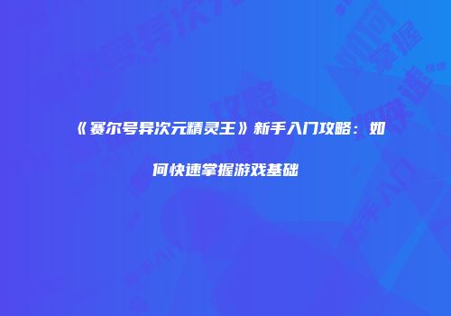 《赛尔号异次元精灵王》新手入门攻略：如何快速掌握游戏基础