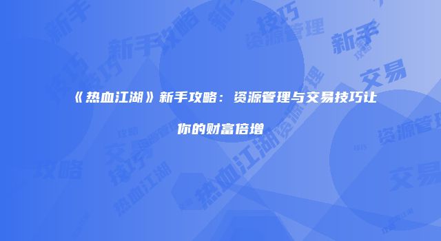 《热血江湖》新手攻略：资源管理与交易技巧让你的财富倍增