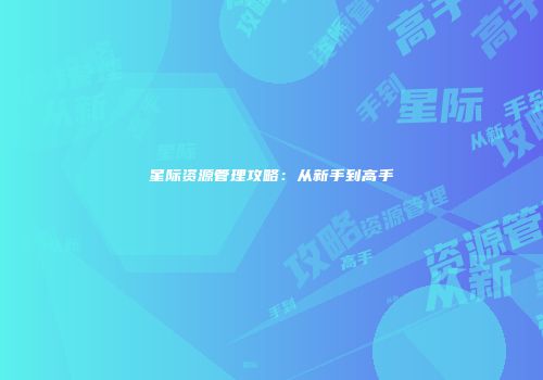 星际资源管理攻略：从新手到高手