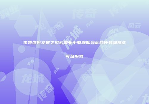 传奇盛世龙城之风云霸业中有哪些隐藏的任务和挑战可以探索