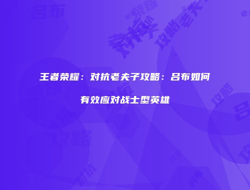 王者荣耀：对抗老夫子攻略：吕布如何有效应对战士型英雄