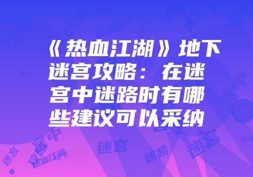 《热血江湖》地下迷宫攻略：在迷宫中迷路时有哪些建议可以采纳