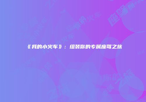 《我的小火车》：组装你的专属座驾之旅