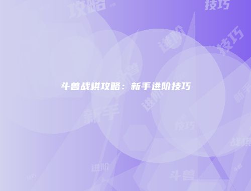 斗兽战棋攻略：新手进阶技巧