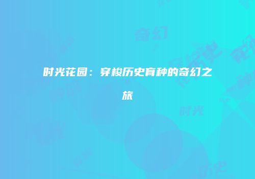 时光花园：穿梭历史育种的奇幻之旅