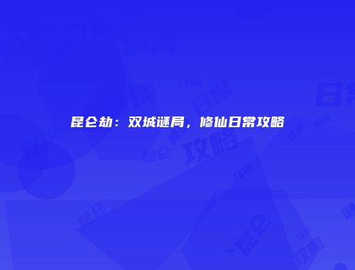 昆仑劫：双城谜局，修仙日常攻略