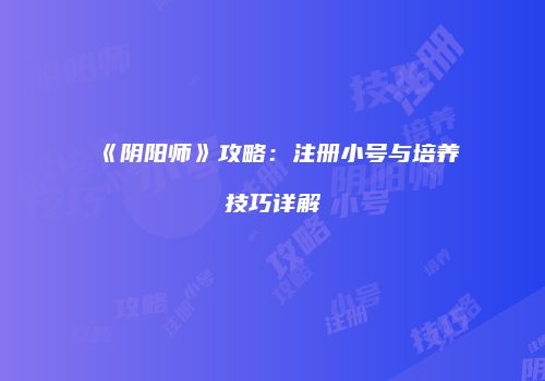 《阴阳师》攻略：注册小号与培养技巧详解