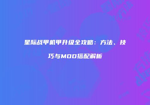 星际战甲机甲升级全攻略：方法、技巧与MOD搭配解析