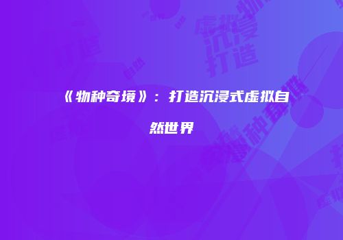 《物种奇境》：打造沉浸式虚拟自然世界