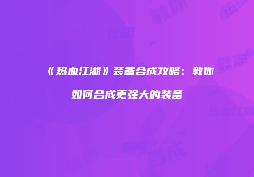 《热血江湖》装备合成攻略：教你如何合成更强大的装备