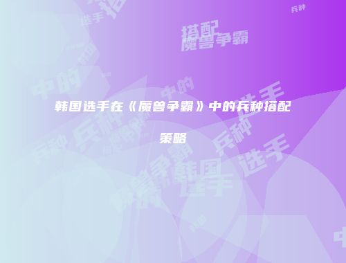 韩国选手在《魔兽争霸》中的兵种搭配策略