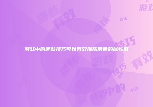 游戏中的哪些技巧可以有效提高角色的属性值