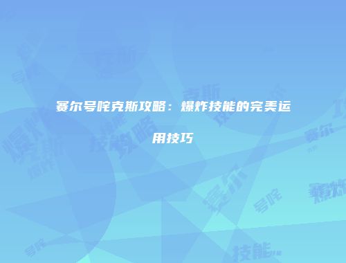 赛尔号咤克斯攻略：爆炸技能的完美运用技巧