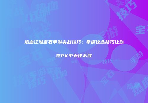 热血江湖宝石手游实战技巧：掌握这些技巧让你在PK中无往不胜