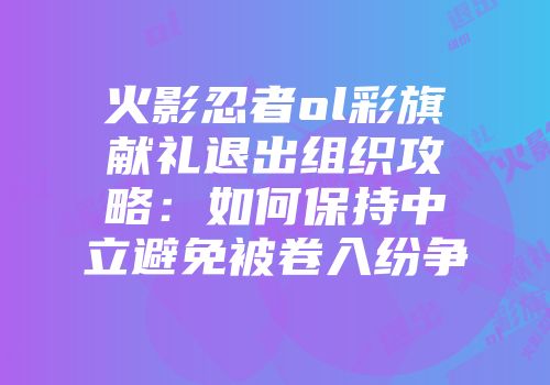 火影忍者ol彩旗献礼退出组织攻略：如何保持中立避免被卷入纷争