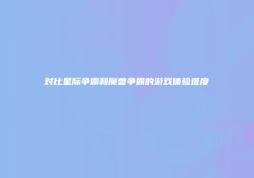对比星际争霸和魔兽争霸的游戏体验难度