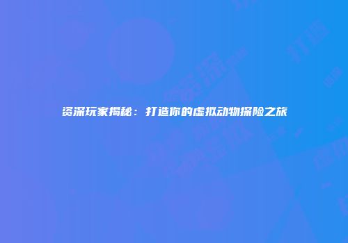 资深玩家揭秘：打造你的虚拟动物探险之旅
