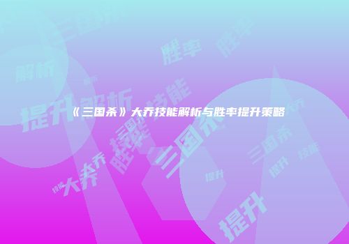 《三国杀》大乔技能解析与胜率提升策略