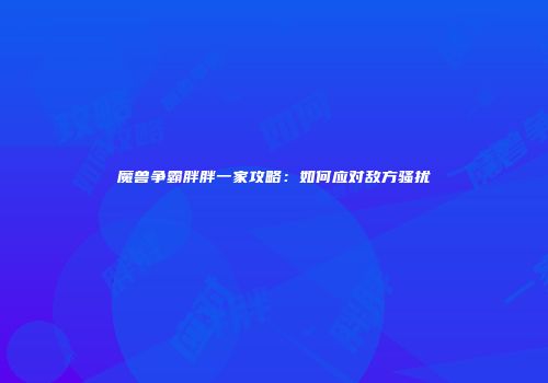 魔兽争霸胖胖一家攻略：如何应对敌方骚扰