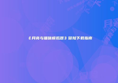 《月亮与猫咪模拟器》冒险下载指南