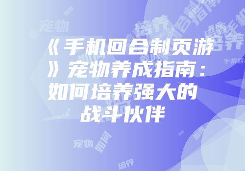 《手机回合制页游》宠物养成指南：如何培养强大的战斗伙伴