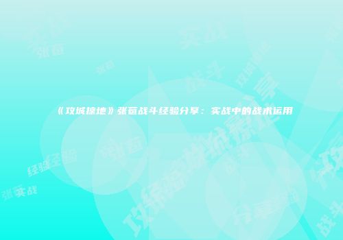 《攻城掠地》张苞战斗经验分享：实战中的战术运用
