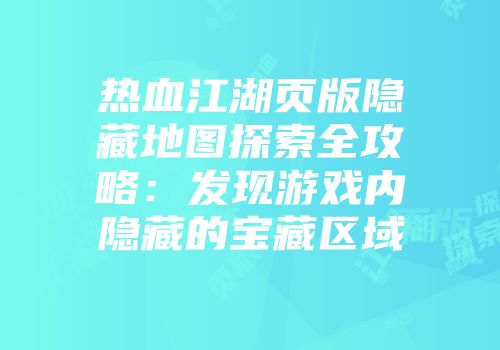 热血江湖页版隐藏地图探索全攻略：发现游戏内隐藏的宝藏区域