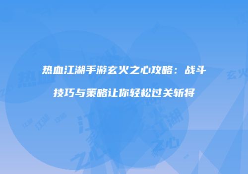 热血江湖手游玄火之心攻略：战斗技巧与策略让你轻松过关斩将