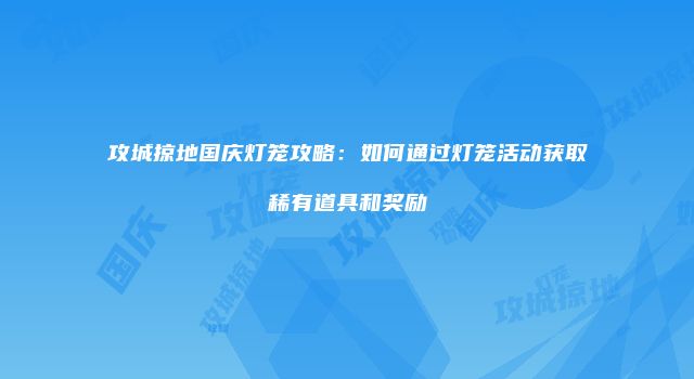 攻城掠地国庆灯笼攻略：如何通过灯笼活动获取稀有道具和奖励