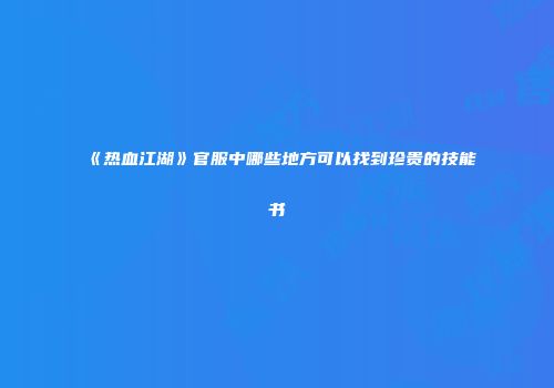 《热血江湖》官服中哪些地方可以找到珍贵的技能书