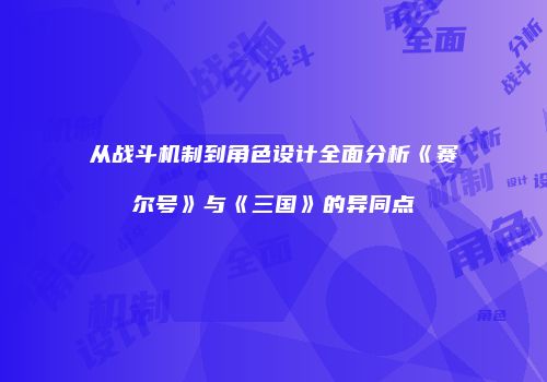 从战斗机制到角色设计全面分析《赛尔号》与《三国》的异同点