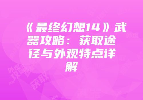 《最终幻想14》武器攻略：获取途径与外观特点详解