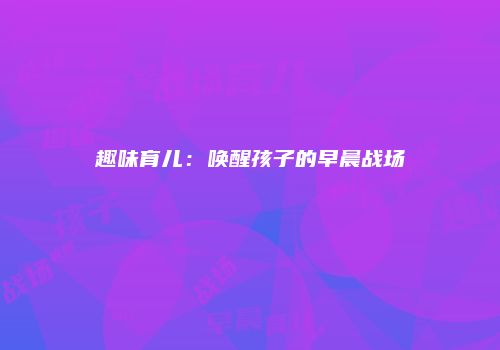 趣味育儿：唤醒孩子的早晨战场