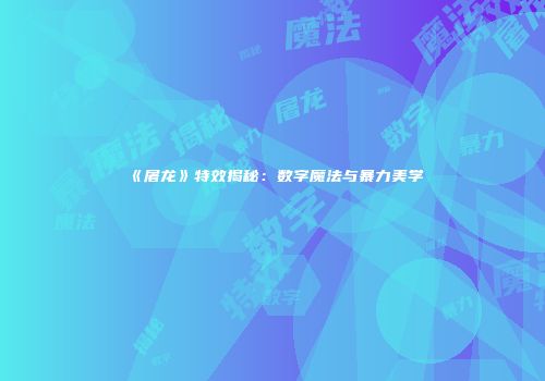 《屠龙》特效揭秘：数字魔法与暴力美学