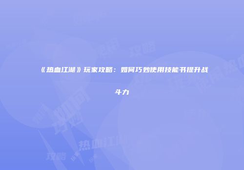 《热血江湖》玩家攻略：如何巧妙使用技能书提升战斗力