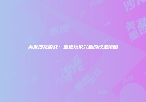 美发沙龙游戏：重燃玩家兴趣的改造策略