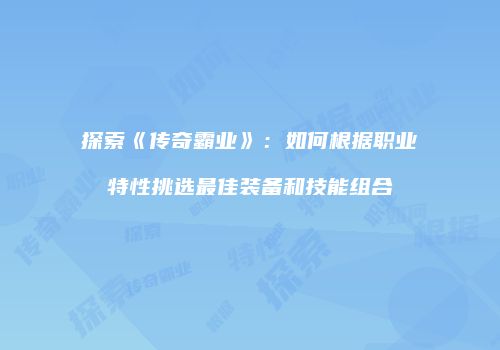 探索《传奇霸业》：如何根据职业特性挑选最佳装备和技能组合