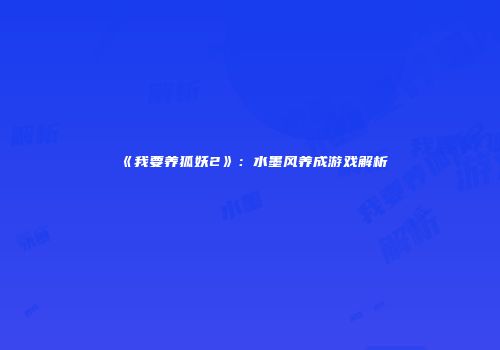 《我要养狐妖2》：水墨风养成游戏解析