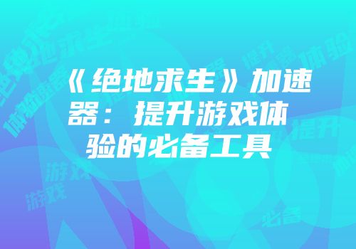 《绝地求生》加速器：提升游戏体验的必备工具