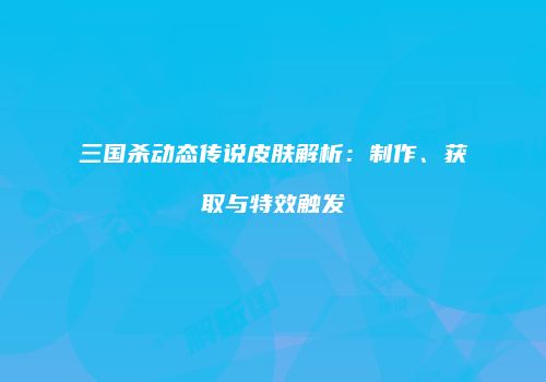 三国杀动态传说皮肤解析：制作、获取与特效触发