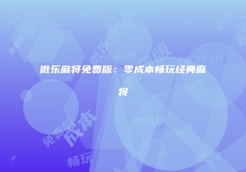 微乐麻将免费版：零成本畅玩经典麻将