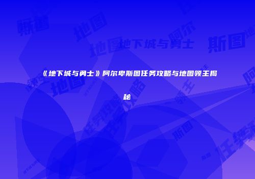《地下城与勇士》阿尔卑斯图任务攻略与地图领主揭秘