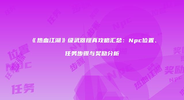 《热血江湖》级武器提真攻略汇总：Npc位置、任务步骤与奖励分析