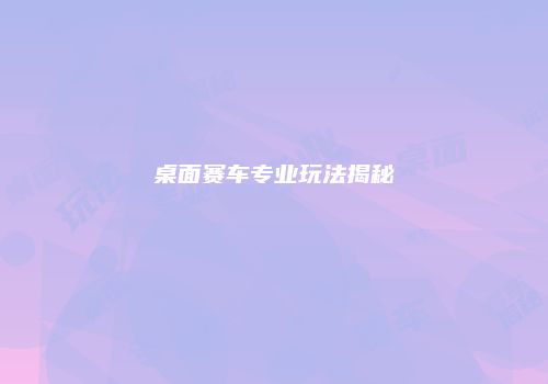 桌面赛车专业玩法揭秘