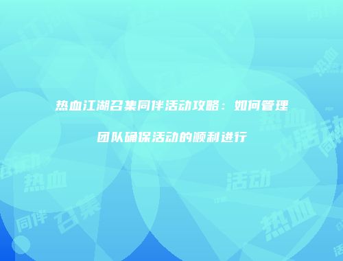 热血江湖召集同伴活动攻略：如何管理团队确保活动的顺利进行
