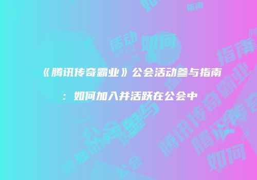 《腾讯传奇霸业》公会活动参与指南：如何加入并活跃在公会中
