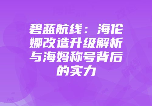 碧蓝航线：海伦娜改造升级解析与海妈称号背后的实力