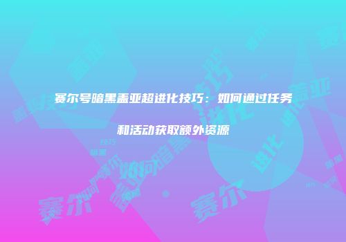 赛尔号暗黑盖亚超进化技巧：如何通过任务和活动获取额外资源
