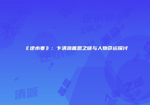 《逆水寒》：卞清源善恶之谜与人物命运探讨