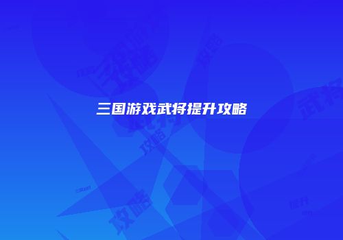 三国游戏武将提升攻略